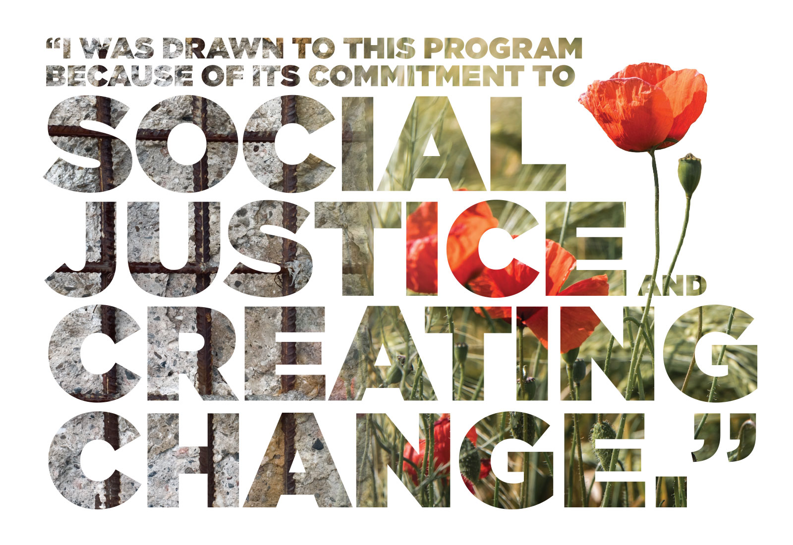 Big Quotation: "I WAS DRAWN TO THIS PROGRAM BECAUSE OF ITS COMMITMENT TO SOCIAL JUSTICE AND CREATING CHANGE."