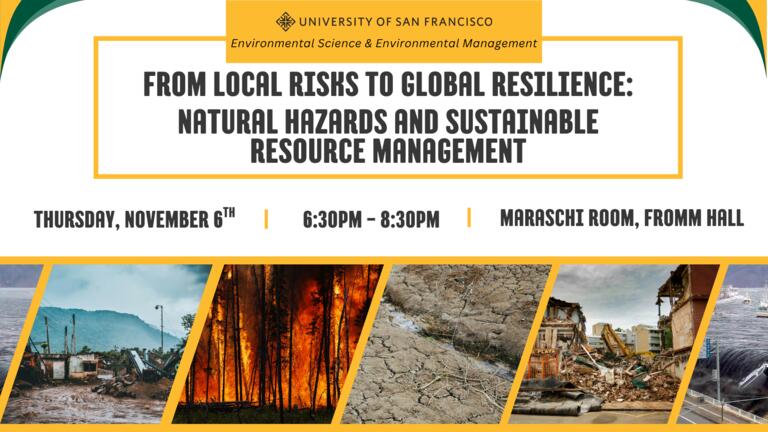 Image of event flyer. Yellow box with text "From Local Risks to Global Resilience: Natural Hazards and Sustainable Resource Management." Beneath, text separated by yellow lines reading "Thursday, November 6th from 6:30pm - 8:30pm in the Maraschi Room of Fromm Hall". At the bottom there are pictures of different natural disasters - a flood, a wildfire, a drought, an earthquake, and a tsunami.